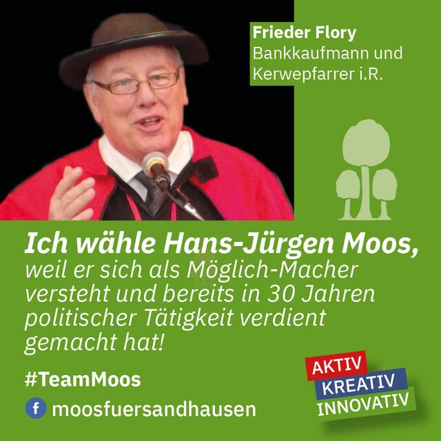Ich wähle Hans-Jürgen Moos, weil er sich als Möglich-Macher versteht und bereits in 30 Jahren politischer Tätigkeit verdient gemacht hat!. Frieder Flory – Bankkaufmann und Kerwepfarrer i.R.