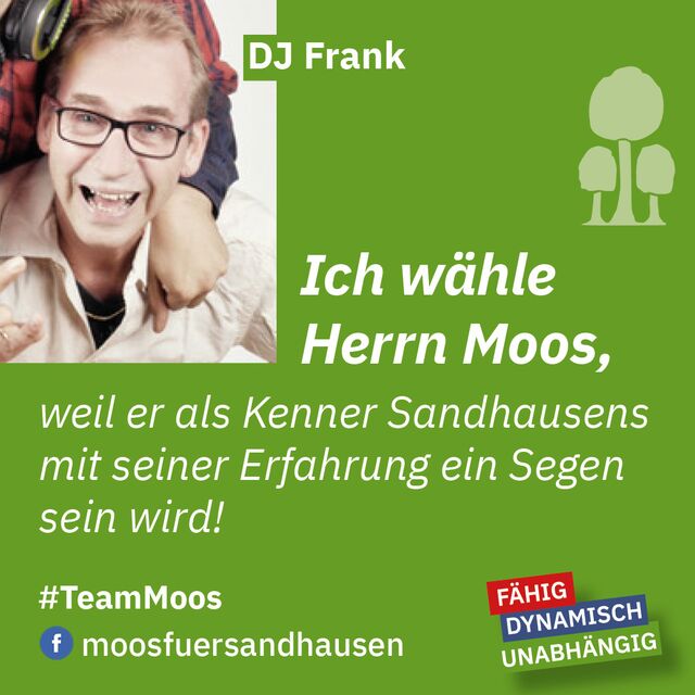 Ich wähle Herrn Moos, weil er als Kenner Sandhausens mit siener erfahrung ein Segen sein wird. DJ Frank.